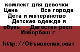 комлект для девочки › Цена ­ 2 500 - Все города Дети и материнство » Детская одежда и обувь   . Дагестан респ.,Избербаш г.